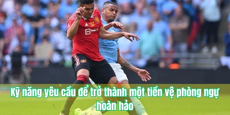 Kỹ năng yêu cầu để trở thành một tiền vệ phòng ngự hoàn hảo